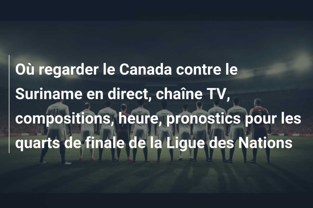 Où regarder le Canada contre le Suriname en direct, chaîne TV, compositions, heure, pronostics pour les quarts de finale de la Ligue des Nations