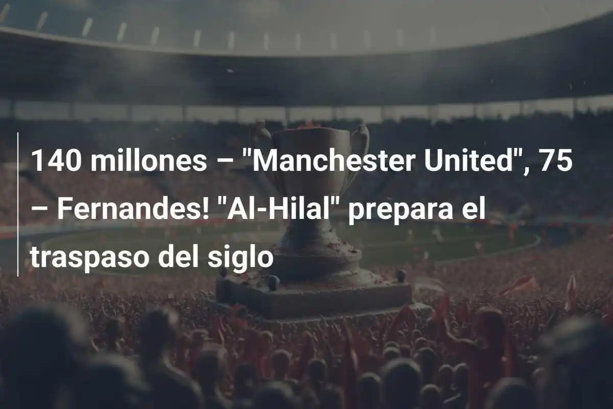 140 millones – "Manchester United", 75 – Fernandes! "Al-Hilal" prepara el traspaso del siglo