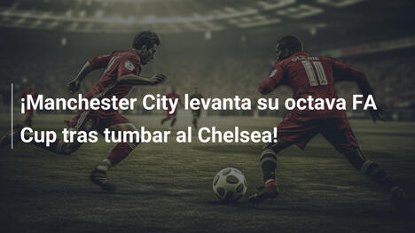 ¡Manchester City levanta su octava FA Cup tras tumbar al Chelsea!