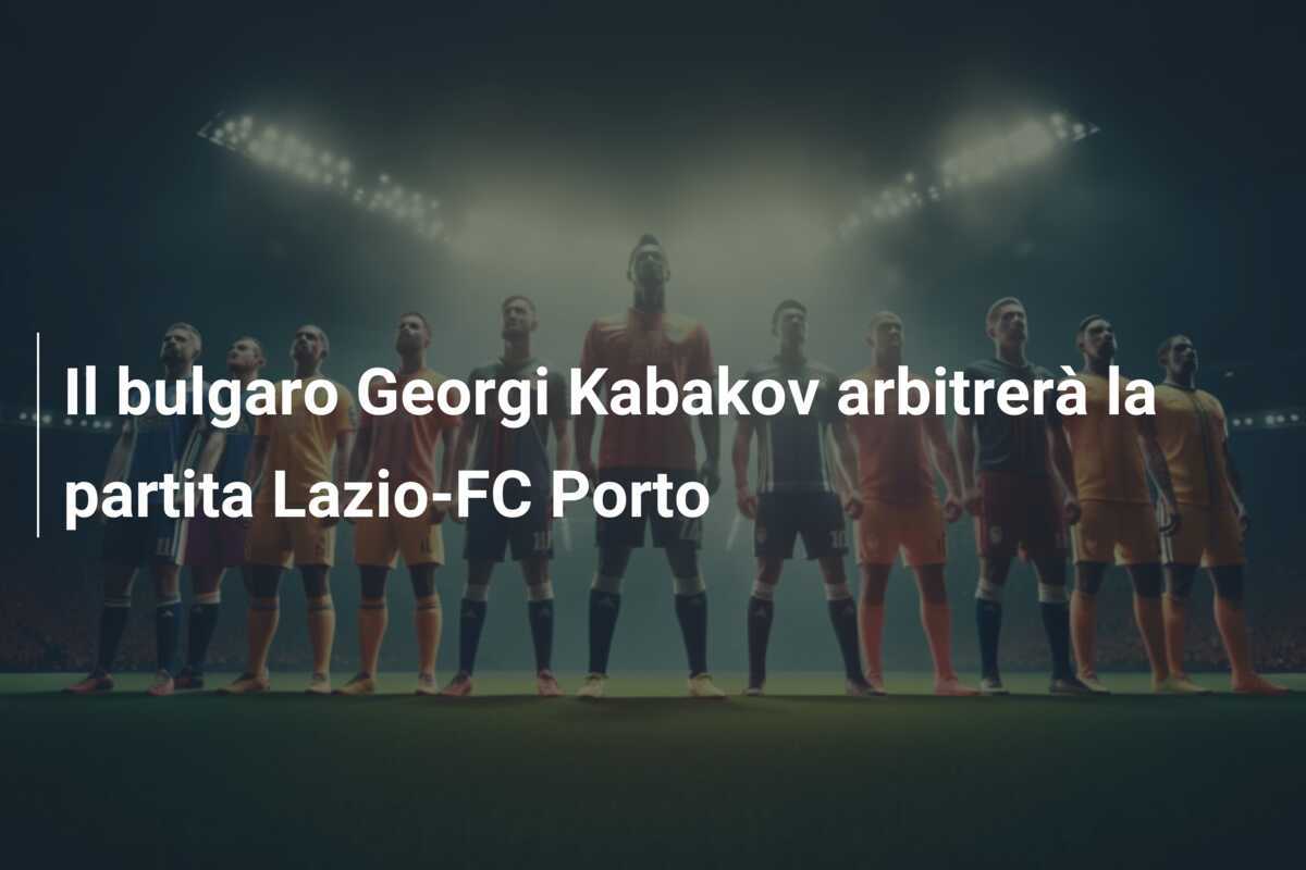 Il bulgaro Georgi Kabakov arbitrerà la partita Lazio-FC Porto