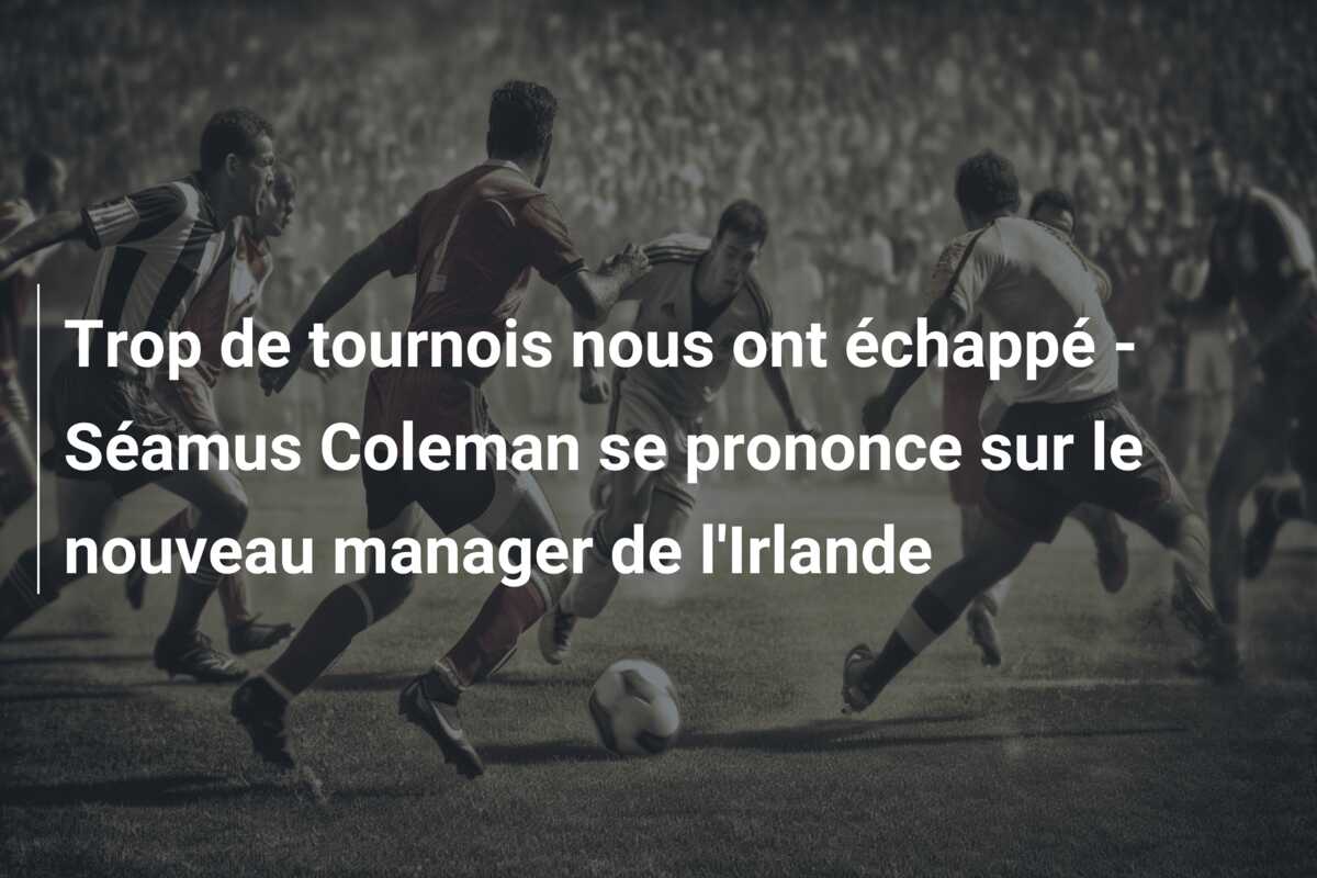 Trop de tournois nous ont échappé – Séamus Coleman se prononce sur le nouveau manager de l’Irlande