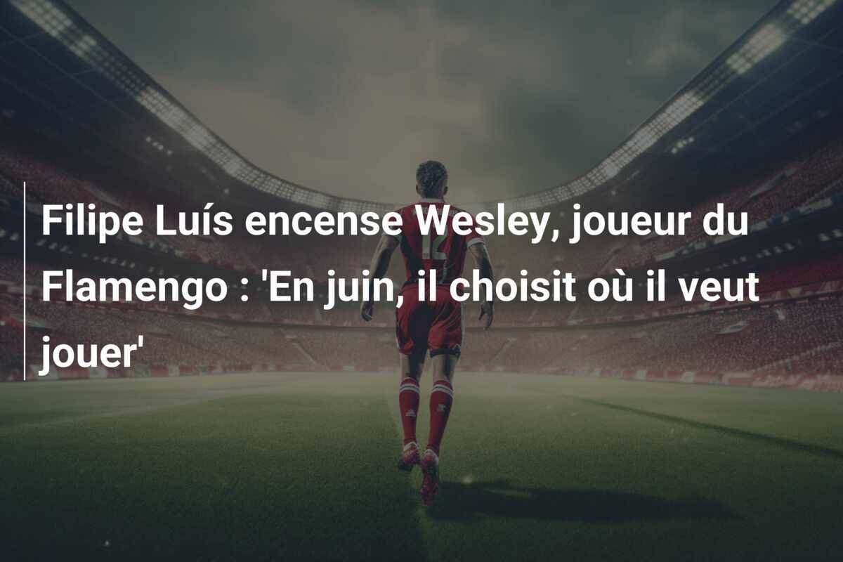 Filipe Luís encense Wesley, joueur du Flamengo : 'En juin, il choisit où il veut jouer'
