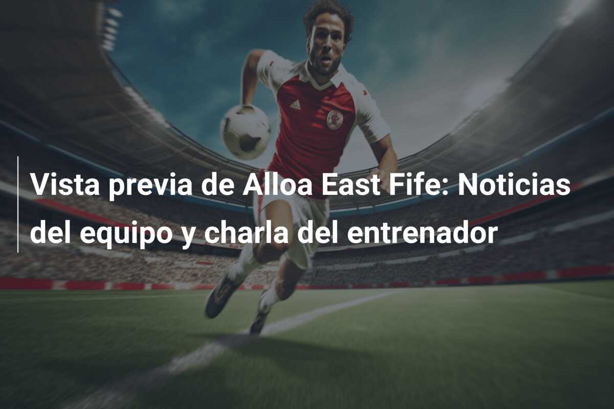 Vista previa de Alloa East Fife: Noticias del equipo y charla del entrenador