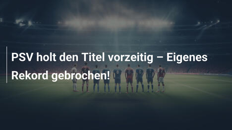 PSV holt den Titel vorzeitig – Eigenes Rekord gebrochen!