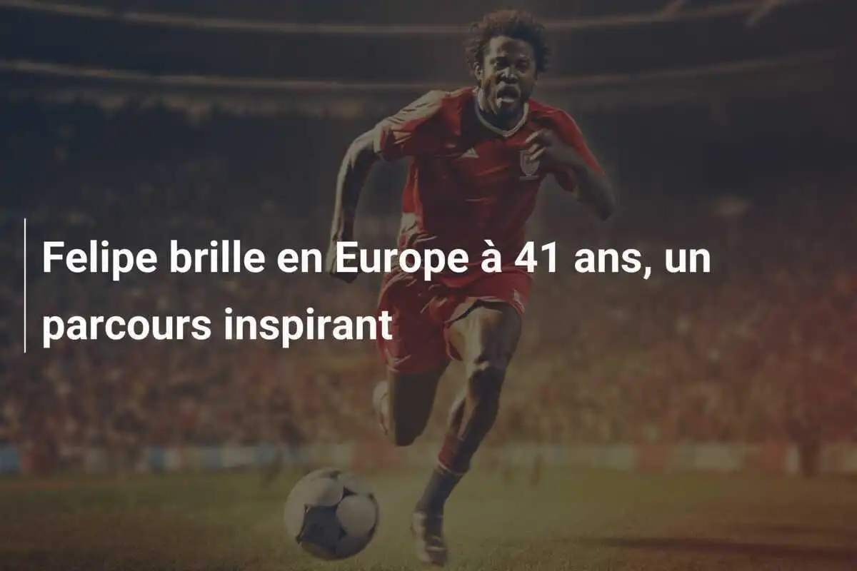 Felipe brille en Europe à 41 ans, un parcours inspirant