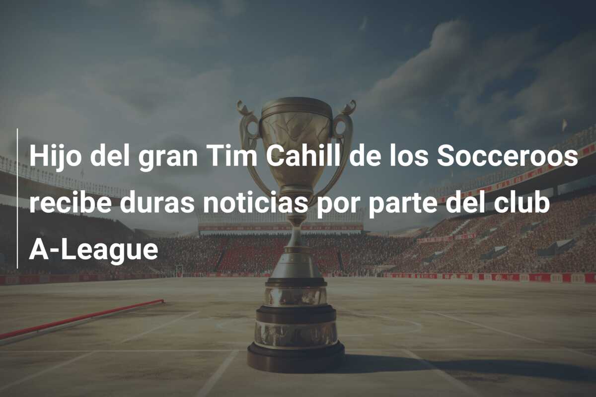 Hijo del gran Tim Cahill de los Socceroos recibe duras noticias por parte del club A-League