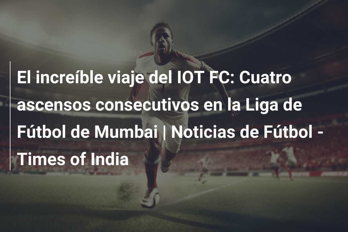 El increíble viaje del IOT FC: Cuatro ascensos consecutivos en la Liga de Fútbol de Mumbai | Noticias de Fútbol - Times of India