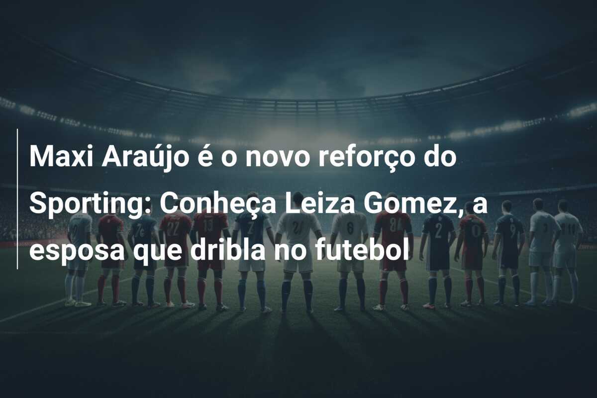 Maxi Araújo é o novo reforço do Sporting: Conheça Leiza Gomez, a esposa que dribla no futebol