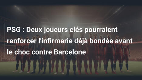 PSG : Deux joueurs clés pourraient renforcer l'infirmerie déjà bondée avant le choc contre Barcelone