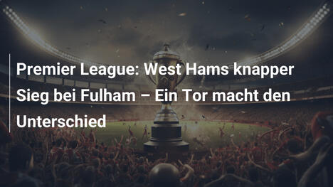 Premier League: West Hams knapper Sieg bei Fulham – Ein Tor macht den Unterschied
