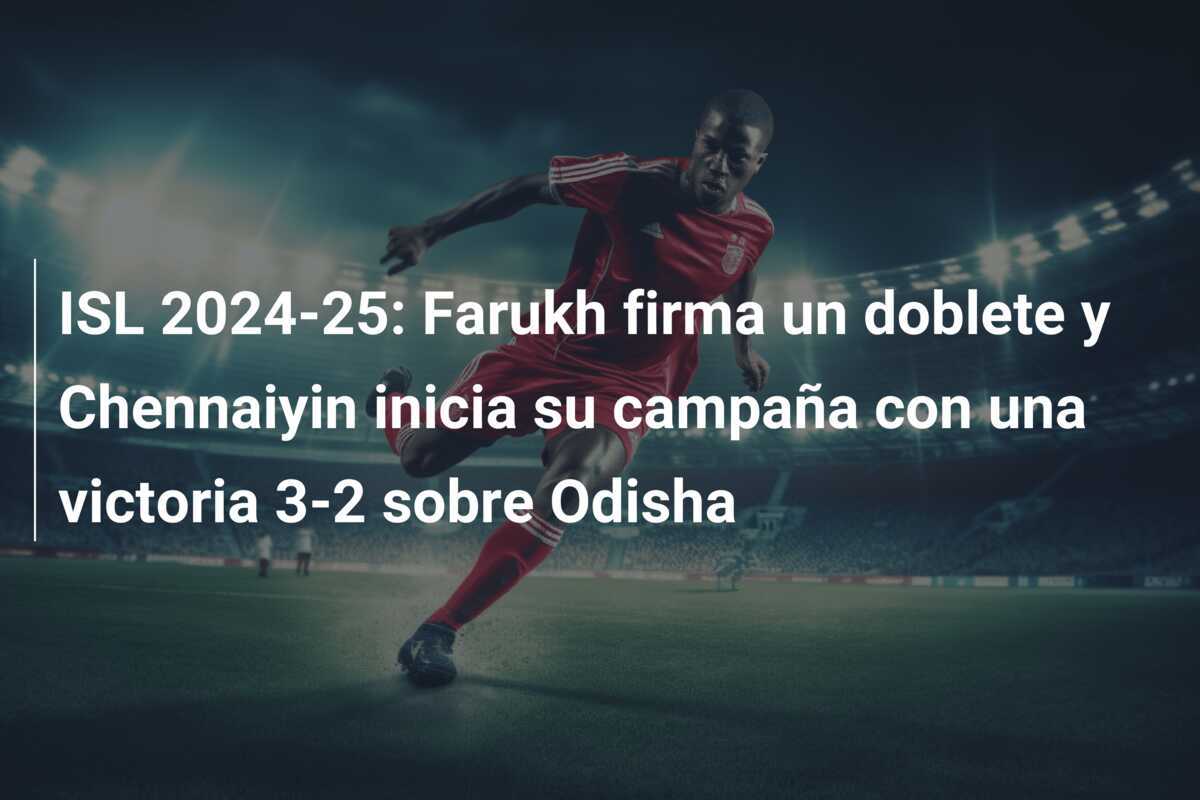 ISL 2024-25: Farukh firma un doblete y Chennaiyin inicia su campaña con una victoria 3-2 sobre Odisha