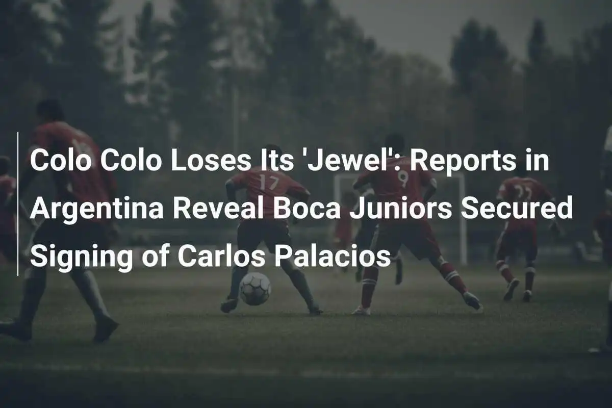 Colo Colo Își Pierde 'Bijuteria': Informații Din Argentina Dezvăluie Că Boca Juniors A Semnat Cu Carlos Palacios