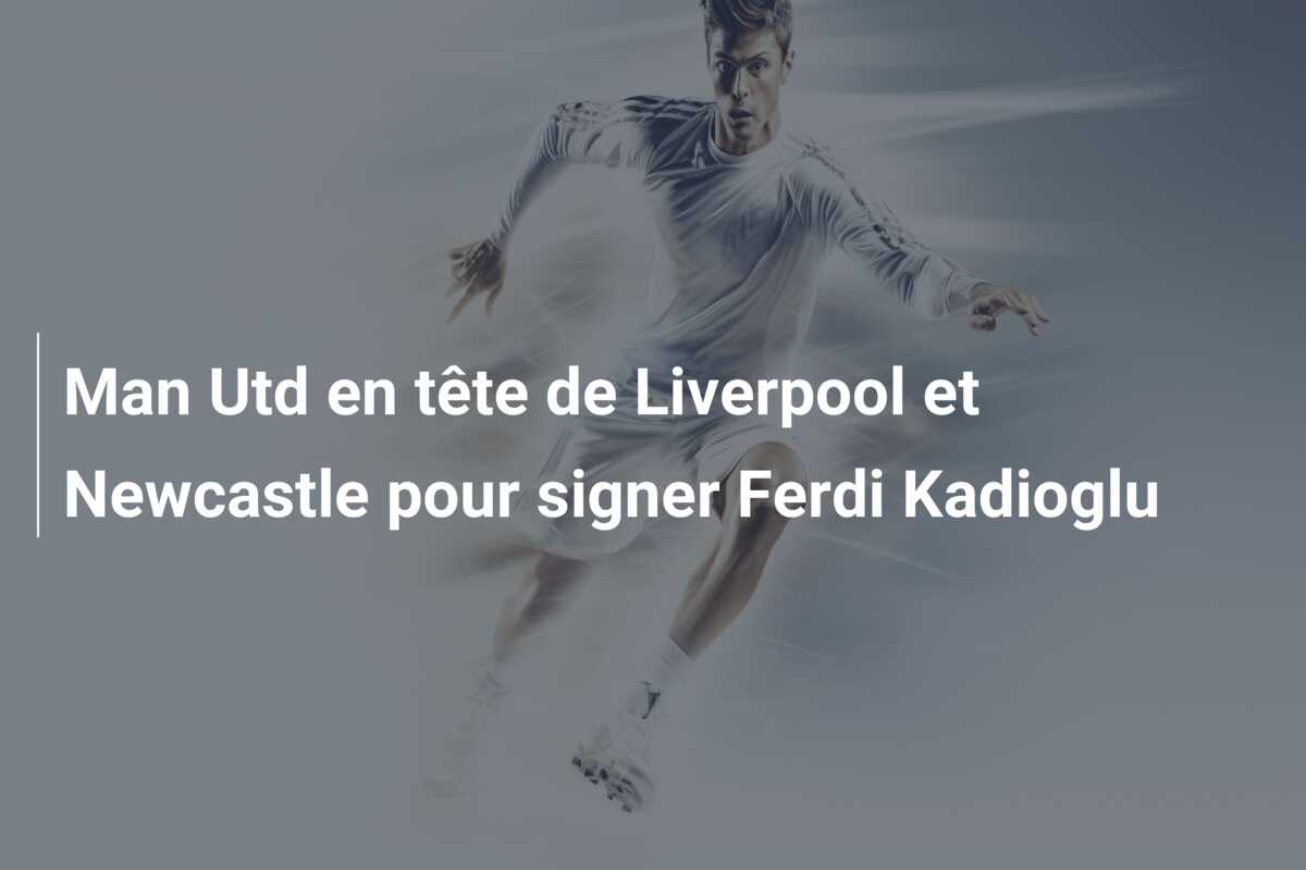 Man Utd en tête de Liverpool et Newcastle pour signer Ferdi Kadioglu