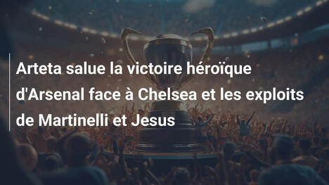 Arteta salue la victoire héroïque d'Arsenal face à Chelsea et les exploits de Martinelli et Jesus