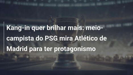 Kang-in quer brilhar mais: meio-campista do PSG mira Atlético de Madrid para ter protagonismo