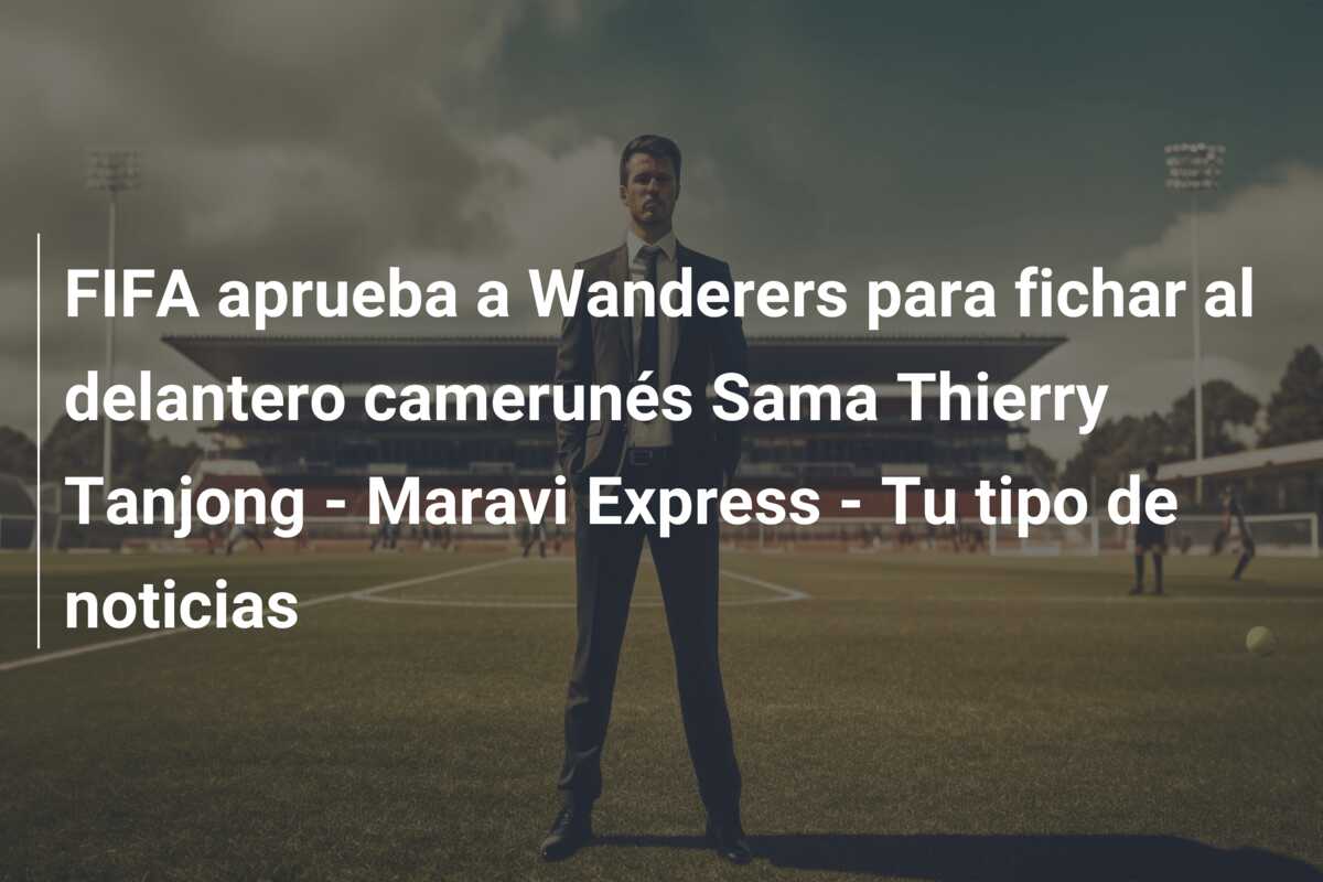 FIFA aprueba a Wanderers para fichar al delantero camerunés Sama Thierry Tanjong – Maravi Express – Tu tipo de noticias