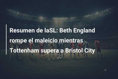 Resumen de laSL: Beth England rompe el maleicio mientras Tottenham supera a Bristol City