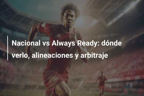Nacional vs Always Ready: dónde verlo, alineaciones y arbitraje