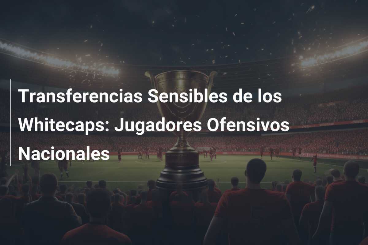 Transferencias Sensibles de los Whitecaps: Jugadores Ofensivos Nacionales