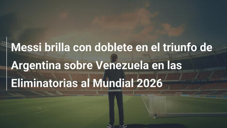 Messi brilla con doblete en el triunfo de Argentina sobre Venezuela en las Eliminatorias al Mundial 2026