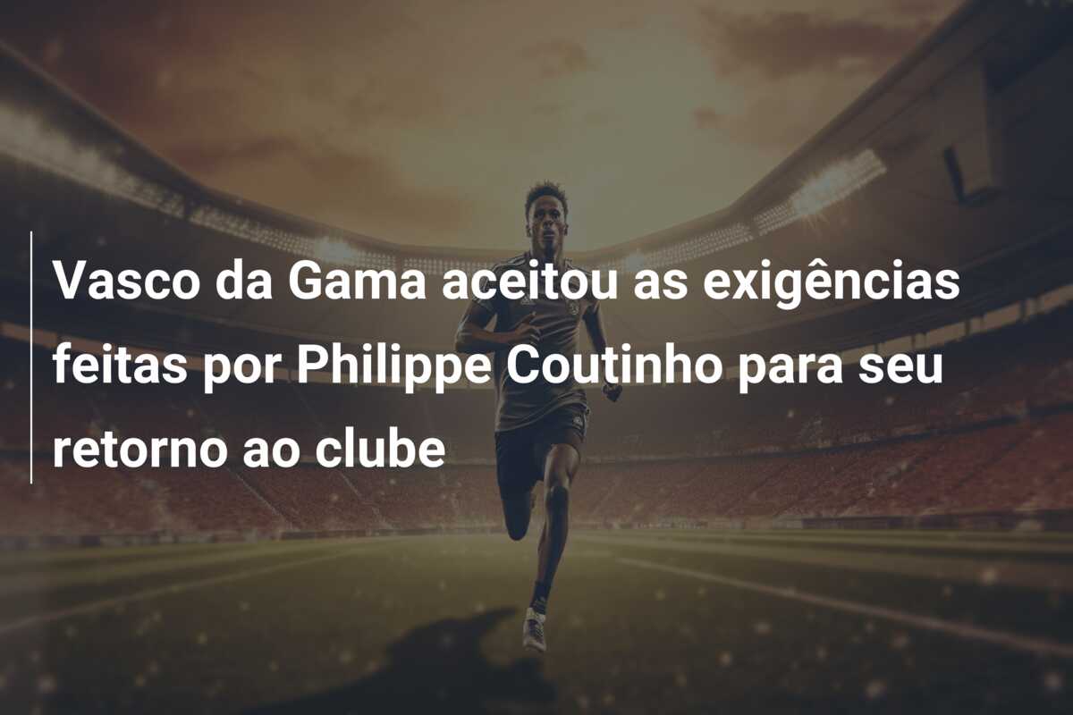 Vasco da Gama aceitou as exigências feitas por Philippe Coutinho para seu retorno ao clube