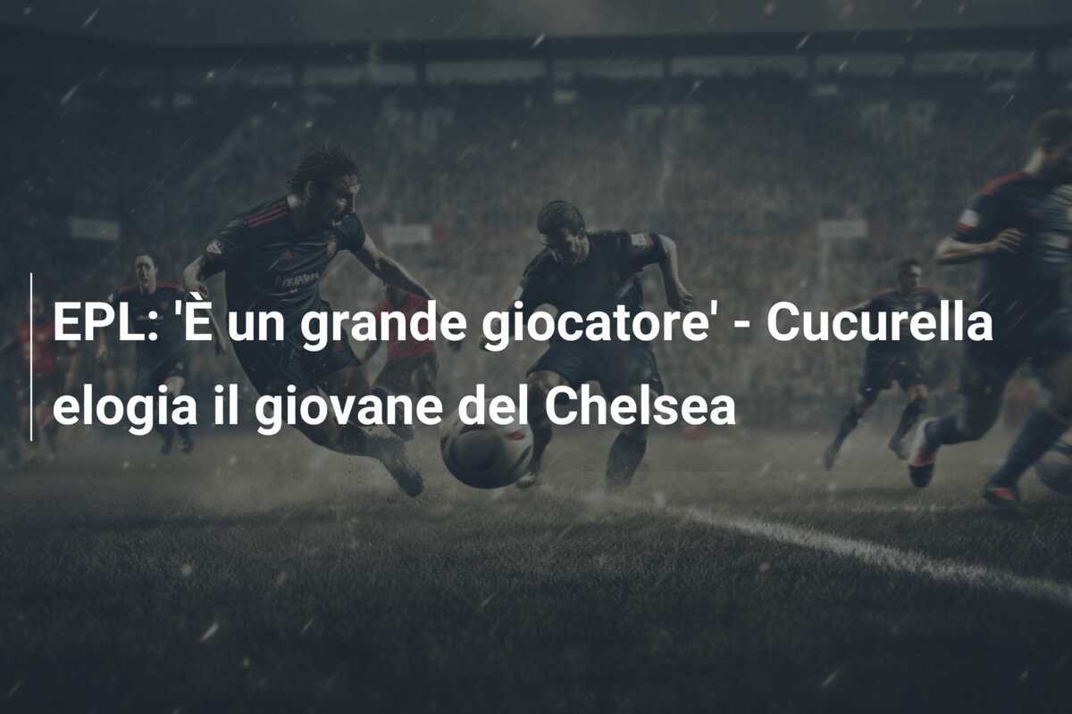 EPL: 'È un grande giocatore' - Cucurella elogia il giovane del Chelsea