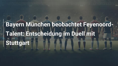 Bayern München beobachtet Feyenoord-Talent: Entscheidung im Duell mit Stuttgart