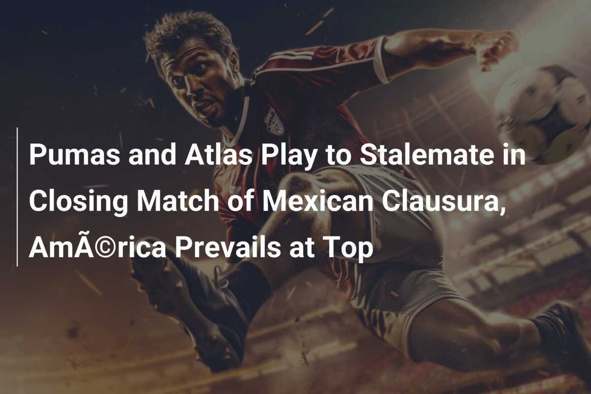 Pumas dan Atlas Berakhir Imbang di Pertandingan Penutup Clausura Meksiko, AmÃ©rica Kukuhkan Kepemimpinan