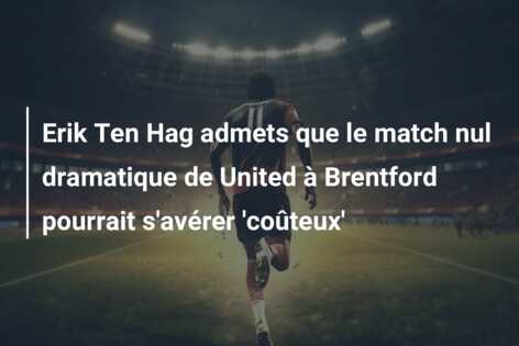 Erik Ten Hag admets que le match nul dramatique de United à Brentford pourrait s’avérer ‘coûteux’