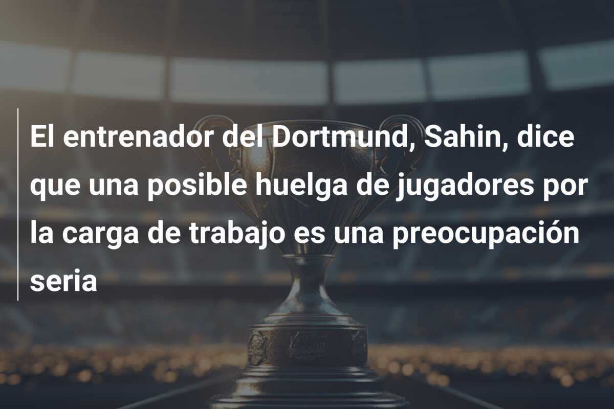 El entrenador del Dortmund, Sahin, dice que una posible huelga de jugadores por la carga de trabajo es una preocupación seria