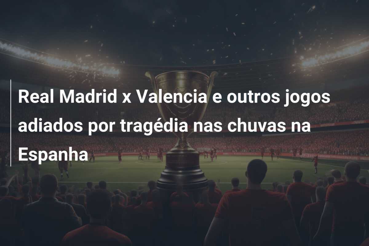 Real Madrid x Valencia e outros jogos adiados por tragédia nas chuvas na Espanha