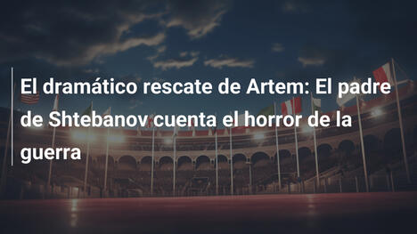 El dramático rescate de Artem: El padre de Shtebanov cuenta el horror de la guerra
