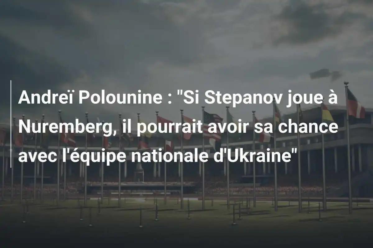 Andreï Polounine : "Si Stepanov joue à Nuremberg, il pourrait avoir sa chance avec l'équipe nationale d'Ukraine"