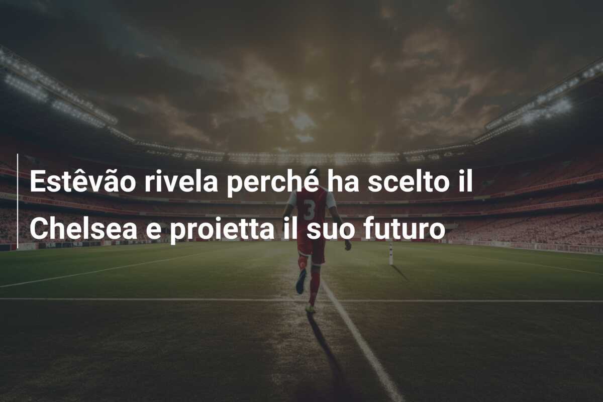 Estêvão rivela perché ha scelto il Chelsea e proietta il suo futuro