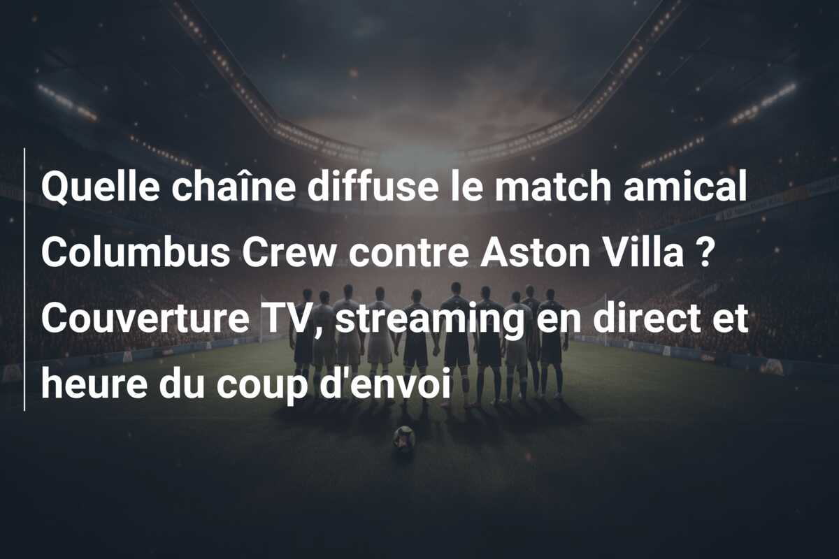 Quelle chaîne diffuse le match amical Columbus Crew contre Aston Villa ? Couverture TV, streaming en direct et heure du coup d’envoi