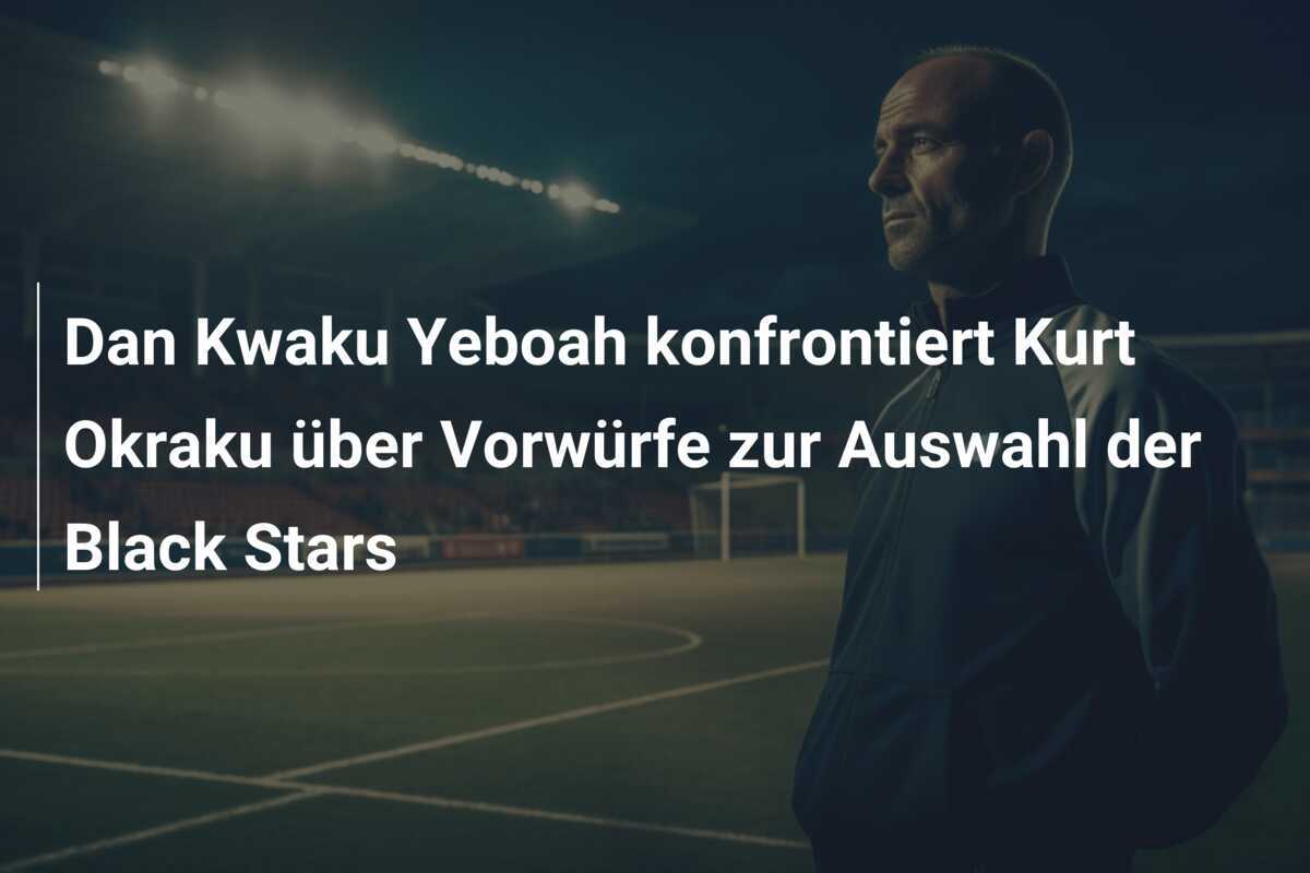 Dan Kwaku Yeboah konfrontiert Kurt Okraku über Vorwürfe zur Auswahl der Black Stars