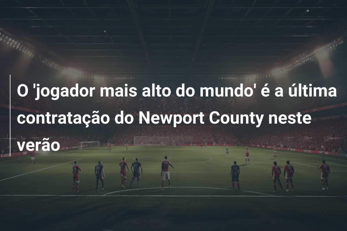 O ‘jogador mais alto do mundo’ é a última contratação do Newport County neste verão