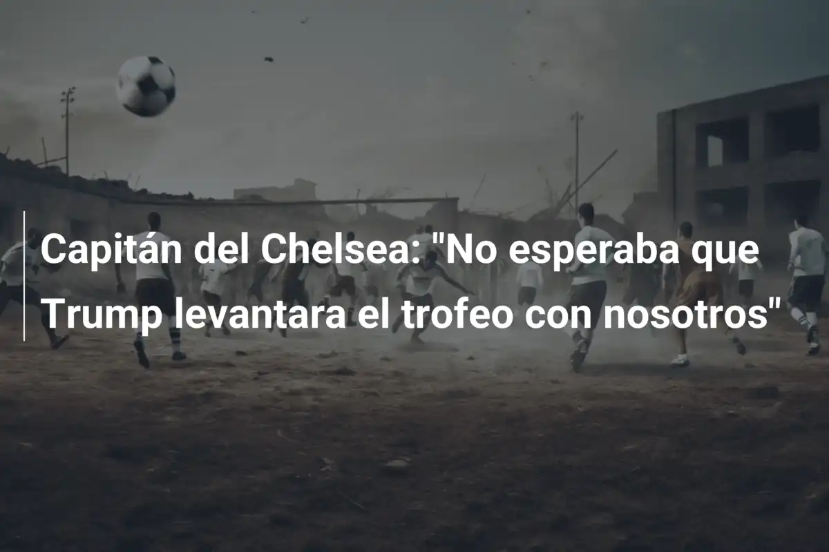 Capitán del Chelsea: "No esperaba que Trump levantara el trofeo con nosotros"