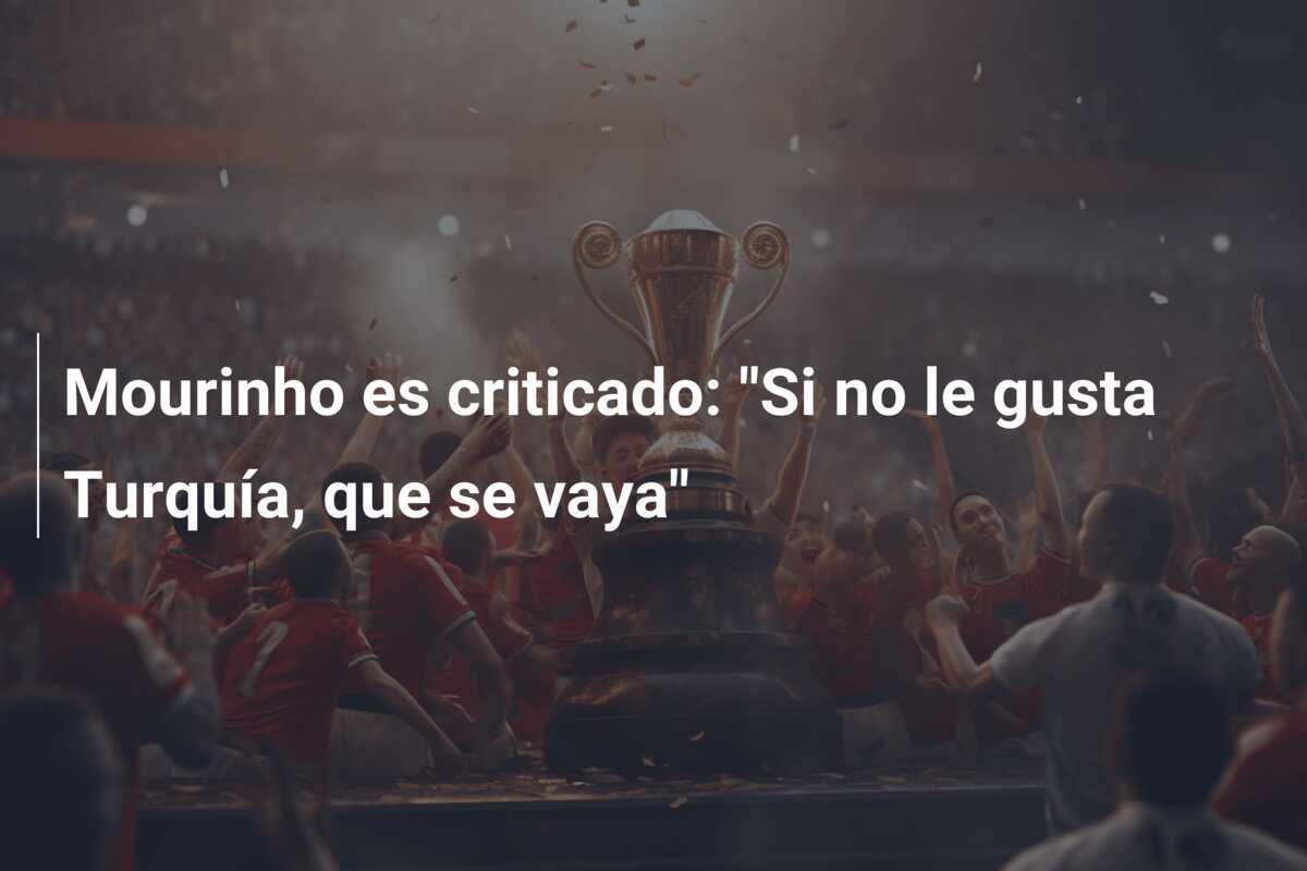Mourinho es criticado: "Si no le gusta Turquía, que se vaya"
