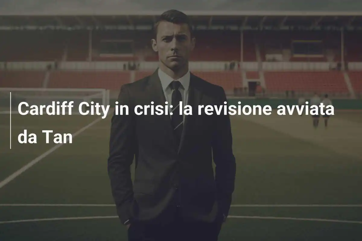 Cardiff City in crisi: la revisione avviata da Tan