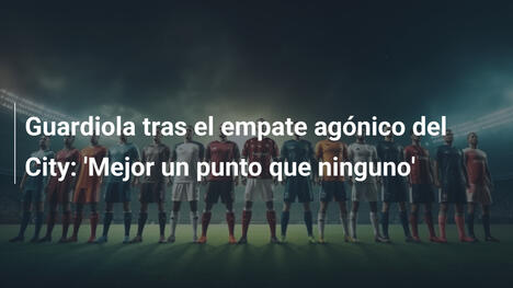 Guardiola tras el empate agónico del City: 'Mejor un punto que ninguno'