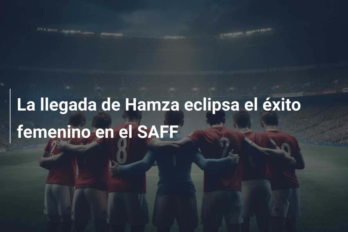 La llegada de Hamza eclipsa el éxito femenino en el SAFF