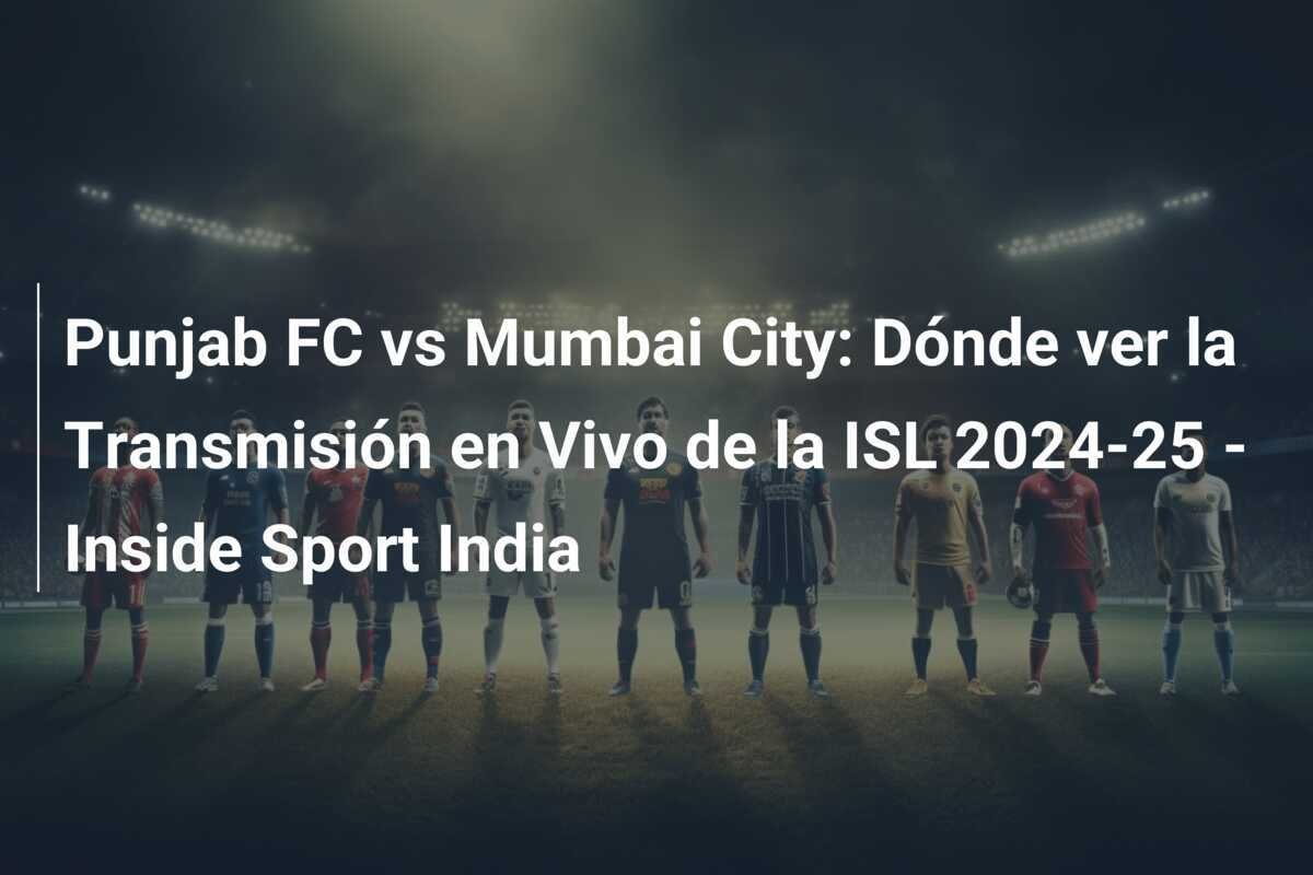 Punjab FC vs Mumbai City: Dónde ver la Transmisión en Vivo de la ISL 2024-25 - Inside Sport India