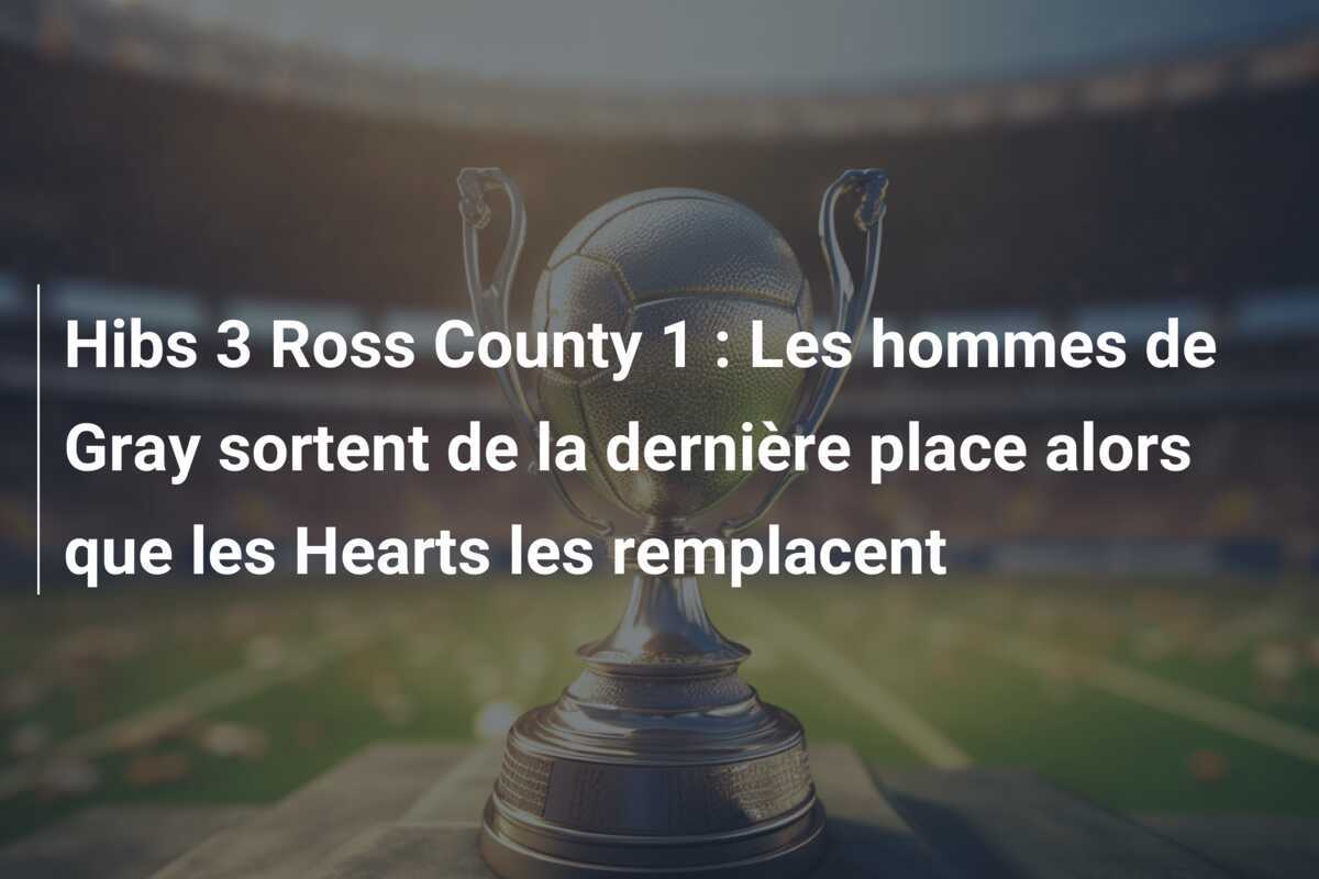 Hibs 3 Ross County 1 : Les hommes de Gray sortent de la dernière place alors que les Hearts les remplacent