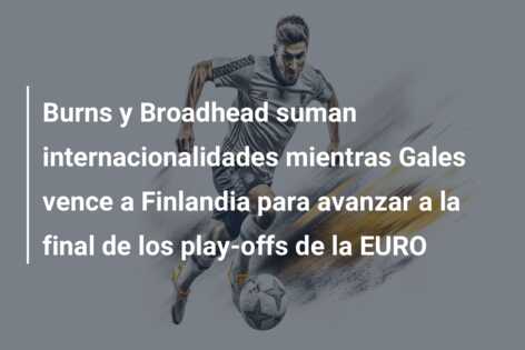 Burns y Broadhead suman internacionalidades mientras Gales vence a Finlandia para avanzar a la final de los play-offs de la EURO