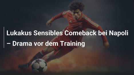 Lukakus Sensibles Comeback bei Napoli – Drama vor dem Training