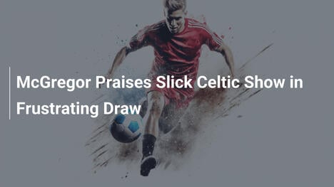 McGregor elogia lo show scintillante del Celtic nel pareggio amaro
