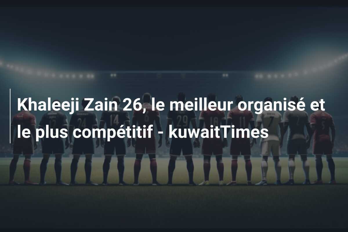 Khaleeji Zain 26, le meilleur organisé et le plus compétitif - kuwaitTimes