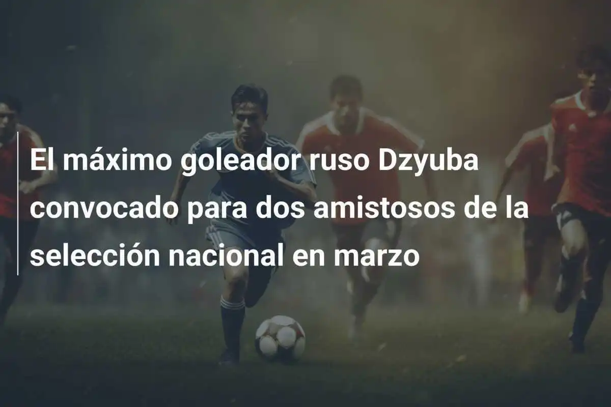 El máximo goleador ruso Dzyuba convocado para dos amistosos de la selección nacional en marzo