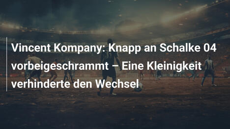 Vincent Kompany: Knapp an Schalke 04 vorbeigeschrammt – Eine Kleinigkeit verhinderte den Wechsel